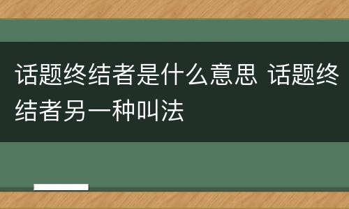 话题终结者是什么意思 话题终结者另一种叫法