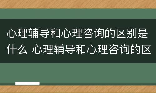心理辅导和心理咨询的区别是什么 心理辅导和心理咨询的区别是什么意思