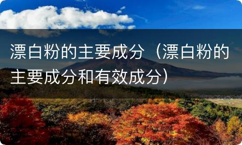 漂白粉的主要成分（漂白粉的主要成分和有效成分）