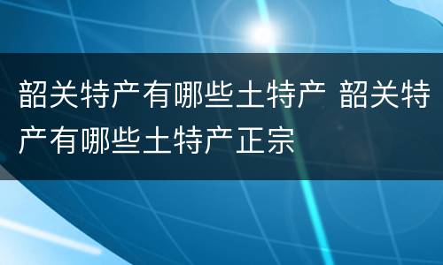韶关特产有哪些土特产 韶关特产有哪些土特产正宗