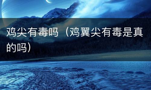 鸡尖有毒吗（鸡翼尖有毒是真的吗）