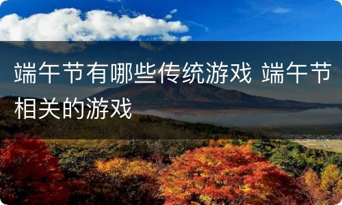 端午节有哪些传统游戏 端午节相关的游戏