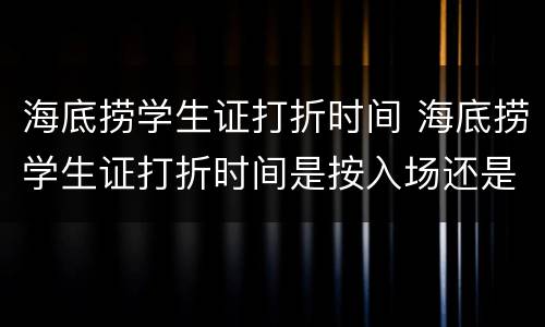 海底捞学生证打折时间 海底捞学生证打折时间是按入场还是结账