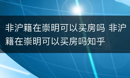 非沪籍在崇明可以买房吗 非沪籍在崇明可以买房吗知乎