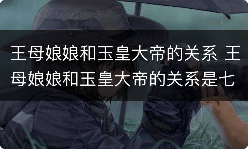 王母娘娘和玉皇大帝的关系 王母娘娘和玉皇大帝的关系是七仙女的