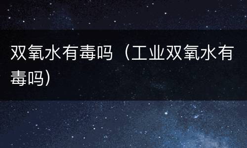 双氧水有毒吗（工业双氧水有毒吗）