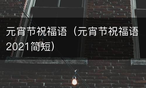 元宵节祝福语（元宵节祝福语2021简短）