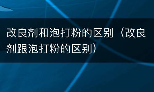 改良剂和泡打粉的区别（改良剂跟泡打粉的区别）