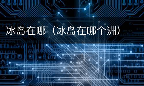 冰岛在哪（冰岛在哪个洲）