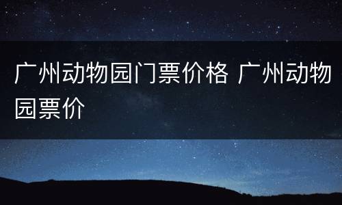 广州动物园门票价格 广州动物园票价