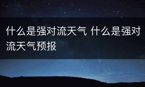 什么是强对流天气 什么是强对流天气预报