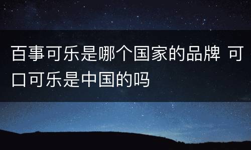 百事可乐是哪个国家的品牌 可口可乐是中国的吗