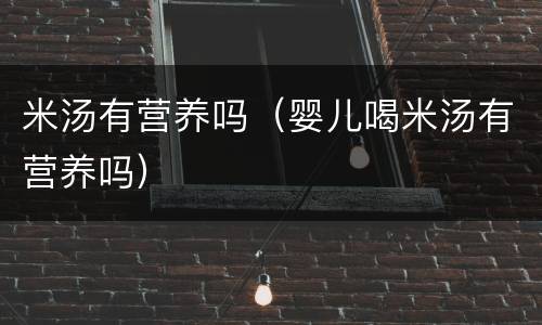 米汤有营养吗（婴儿喝米汤有营养吗）