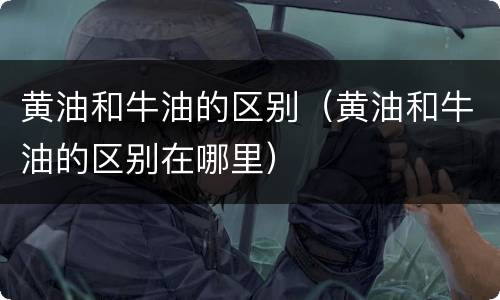 黄油和牛油的区别（黄油和牛油的区别在哪里）