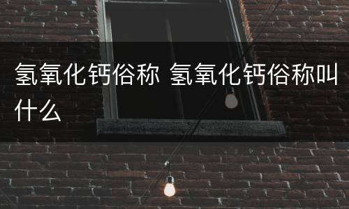 氢氧化钙俗称 氢氧化钙俗称叫什么