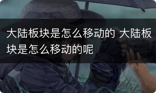 大陆板块是怎么移动的 大陆板块是怎么移动的呢