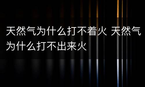 天然气为什么打不着火 天然气为什么打不出来火