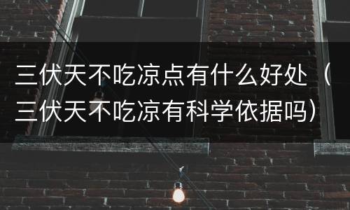 三伏天不吃凉点有什么好处（三伏天不吃凉有科学依据吗）