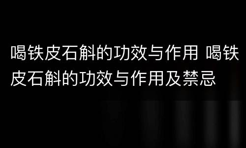 喝铁皮石斛的功效与作用 喝铁皮石斛的功效与作用及禁忌