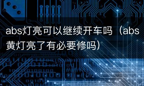 abs灯亮可以继续开车吗（abs黄灯亮了有必要修吗）