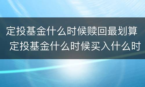 定投基金什么时候赎回最划算 定投基金什么时候买入什么时候卖出才合适