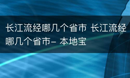 长江流经哪几个省市 长江流经哪几个省市- 本地宝
