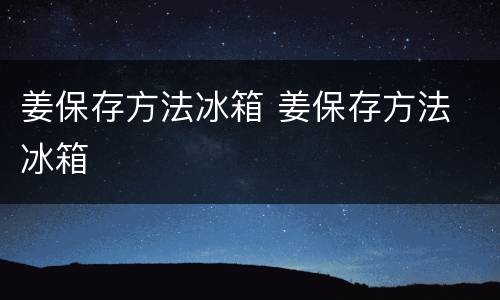 姜保存方法冰箱 姜保存方法 冰箱