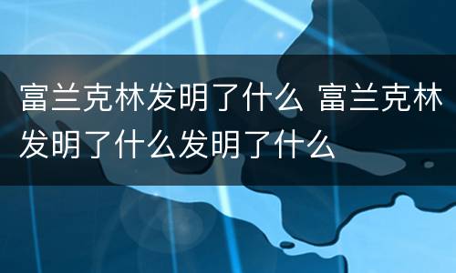 富兰克林发明了什么 富兰克林发明了什么发明了什么