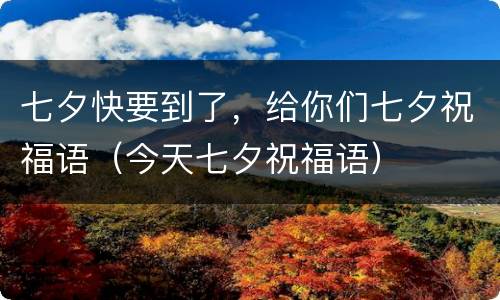 七夕快要到了，给你们七夕祝福语（今天七夕祝福语）
