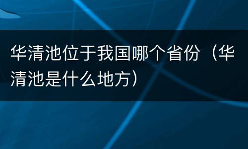 华清池位于我国哪个省份（华清池是什么地方）
