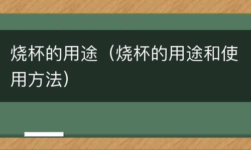 烧杯的用途（烧杯的用途和使用方法）