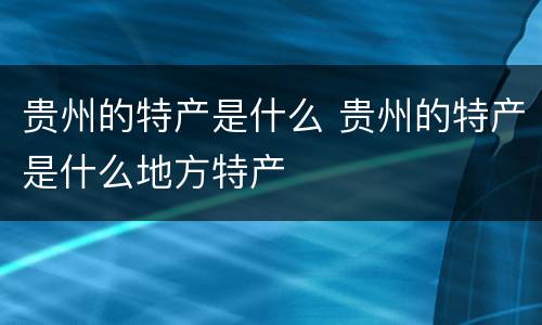 贵州的特产是什么 贵州的特产是什么地方特产
