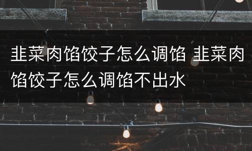 韭菜肉馅饺子怎么调馅 韭菜肉馅饺子怎么调馅不出水
