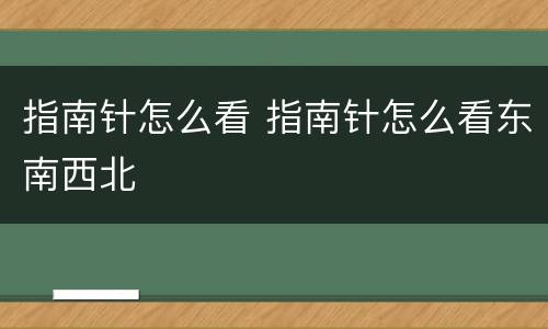 指南针怎么看 指南针怎么看东南西北