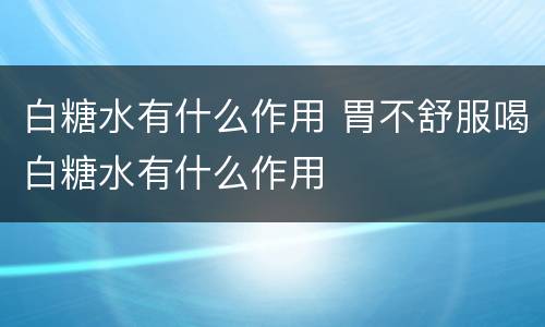 白糖水有什么作用 胃不舒服喝白糖水有什么作用