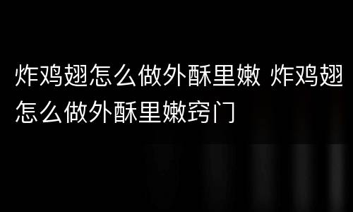 炸鸡翅怎么做外酥里嫩 炸鸡翅怎么做外酥里嫩窍门