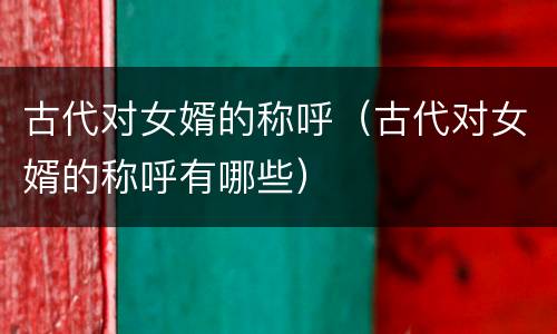 古代对女婿的称呼（古代对女婿的称呼有哪些）