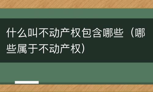 什么叫不动产权包含哪些（哪些属于不动产权）