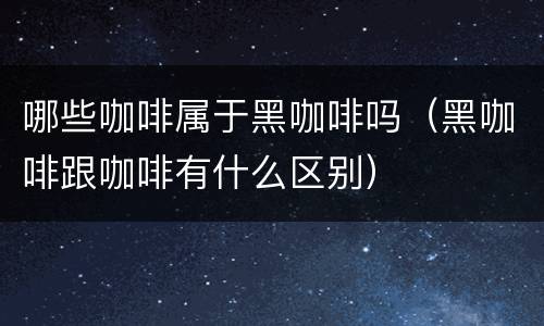 哪些咖啡属于黑咖啡吗（黑咖啡跟咖啡有什么区别）