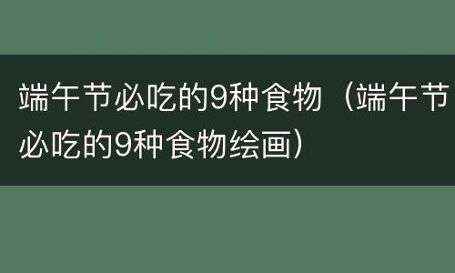 端午节必吃的9种食物（端午节必吃的9种食物绘画）