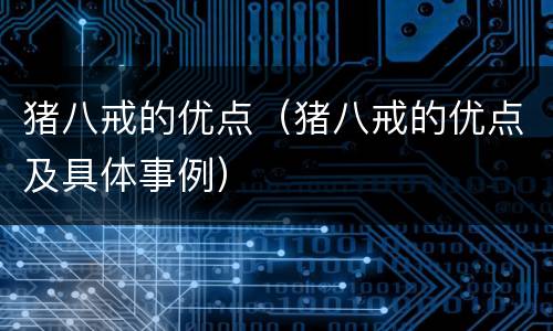 猪八戒的优点（猪八戒的优点及具体事例）