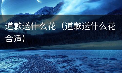 道歉送什么花（道歉送什么花合适）