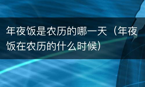 年夜饭是农历的哪一天（年夜饭在农历的什么时候）