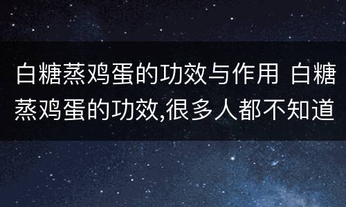 白糖蒸鸡蛋的功效与作用 白糖蒸鸡蛋的功效,很多人都不知道!