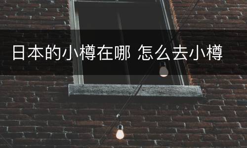 日本的小樽在哪 怎么去小樽