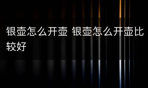 银壶怎么开壶 银壶怎么开壶比较好