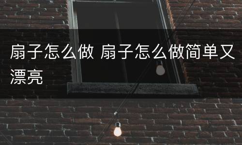 扇子怎么做 扇子怎么做简单又漂亮
