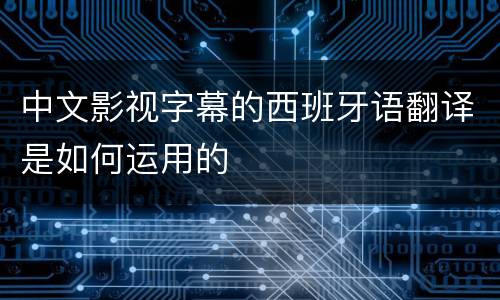 中文影视字幕的西班牙语翻译是如何运用的