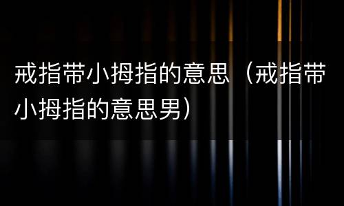 戒指带小拇指的意思（戒指带小拇指的意思男）