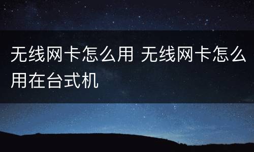 无线网卡怎么用 无线网卡怎么用在台式机